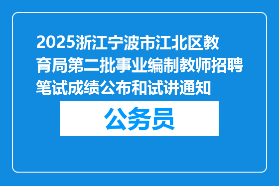 2025浙江宁波市江北区教育局第二批事业编制教师招聘笔试成绩公布和试讲通知