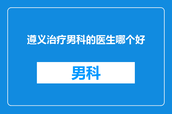 遵义治疗男科的医生哪个好