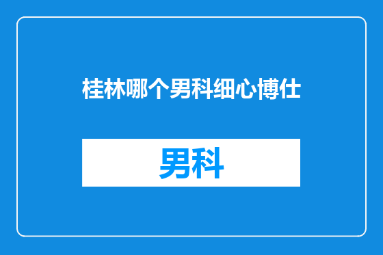 桂林哪个男科细心博仕