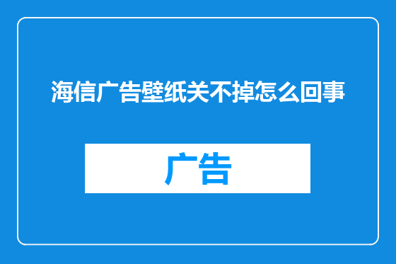 海信广告壁纸关不掉怎么回事