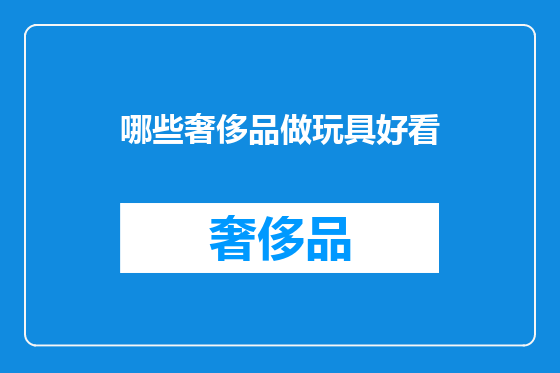 哪些奢侈品做玩具好看