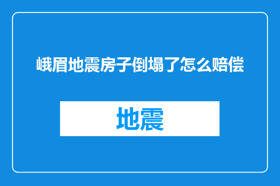 峨眉地震房子倒塌了怎么赔偿