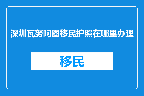 深圳瓦努阿图移民护照在哪里办理