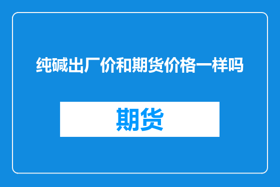 纯碱出厂价和期货价格一样吗