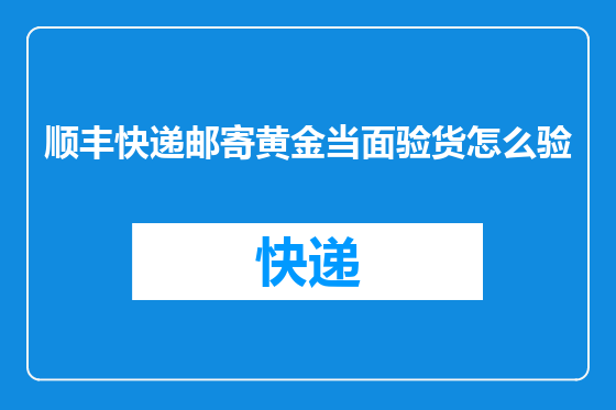 顺丰快递邮寄黄金当面验货怎么验