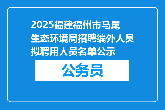 2025福建福州市马尾生态环境局招聘编外人员拟聘用人员名单公示