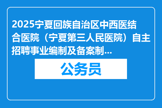 2025宁夏回族自治区中西医结合医院（宁夏第三人民医院）自主招聘事业编制及备案制急需紧缺人员补充公告
