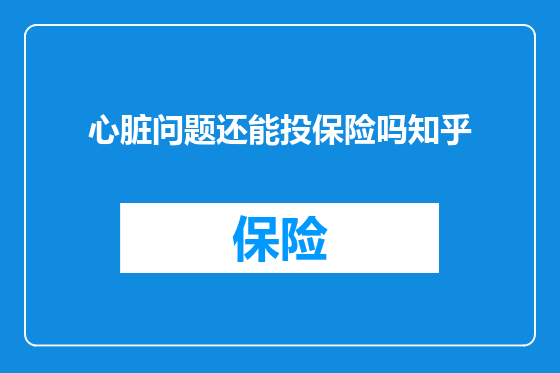 心脏问题还能投保险吗知乎