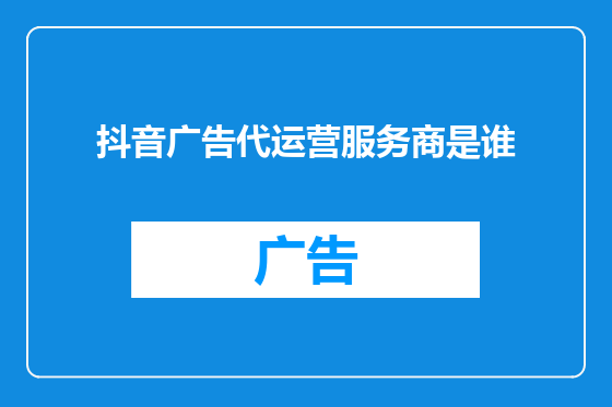 抖音广告代运营服务商是谁