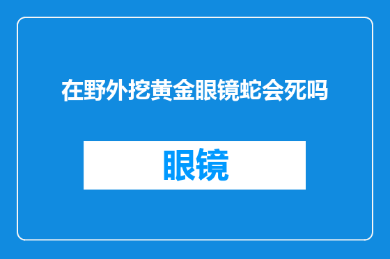 在野外挖黄金眼镜蛇会死吗