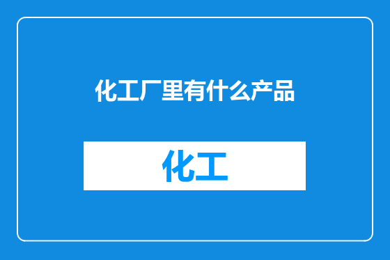 化工厂里有什么产品