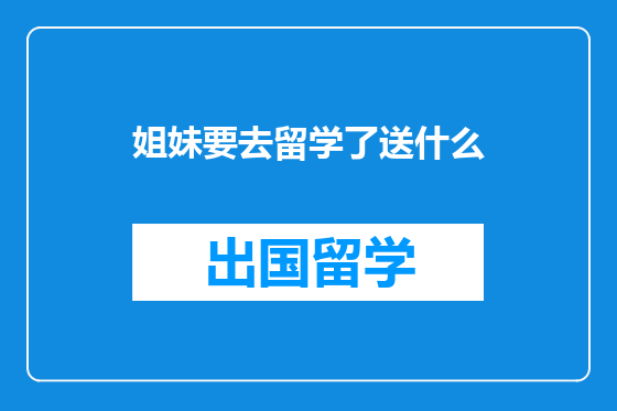 姐妹要去留学了送什么