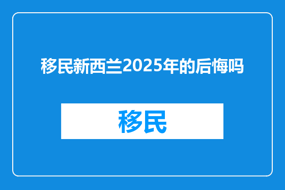 移民新西兰2025年的后悔吗
