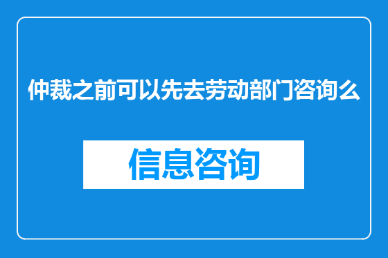 仲裁之前可以先去劳动部门咨询么