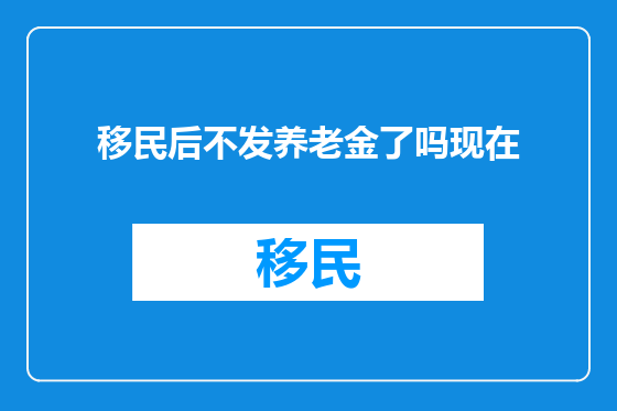 移民后不发养老金了吗现在