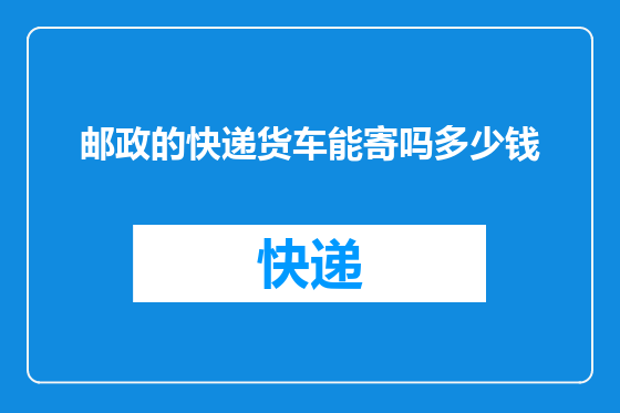 邮政的快递货车能寄吗多少钱