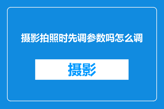 摄影拍照时先调参数吗怎么调