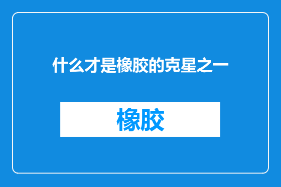 什么才是橡胶的克星之一