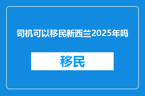 司机可以移民新西兰2025年吗