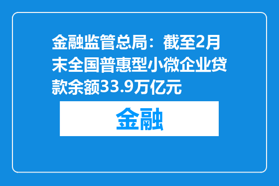 金融监管总局：截至2月末全国普惠型小微企业贷款余额33.9万亿元