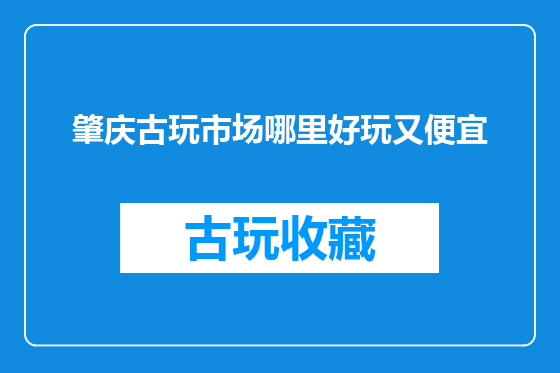 肇庆古玩市场哪里好玩又便宜
