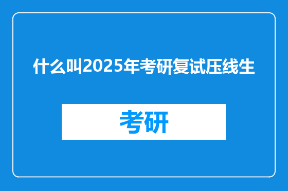 什么叫2025年考研复试压线生