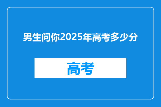 男生问你2025年高考多少分