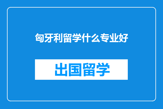 匈牙利留学什么专业好