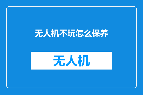 无人机不玩怎么保养