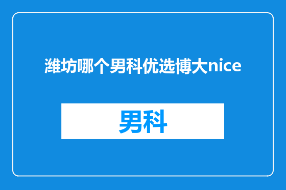 潍坊哪个男科优选博大nice