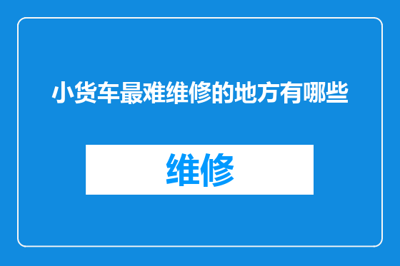 小货车最难维修的地方有哪些
