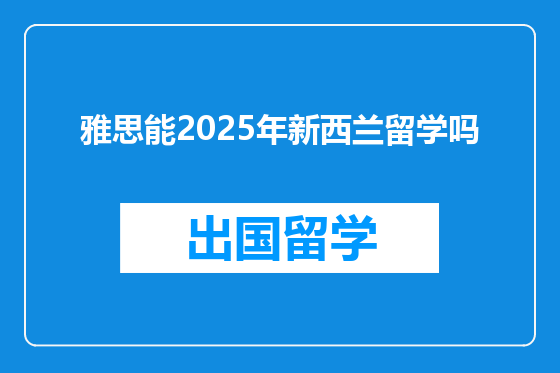 雅思能2025年新西兰留学吗