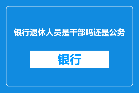 银行退休人员是干部吗还是公务