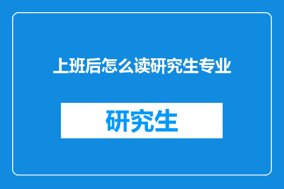 上班后怎么读研究生专业