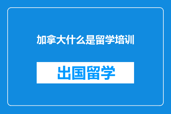 加拿大什么是留学培训