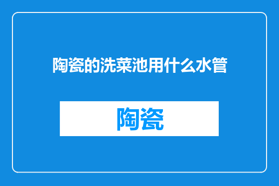 陶瓷的洗菜池用什么水管