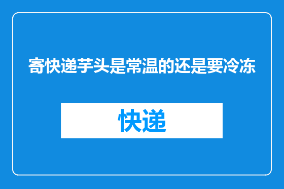 寄快递芋头是常温的还是要冷冻