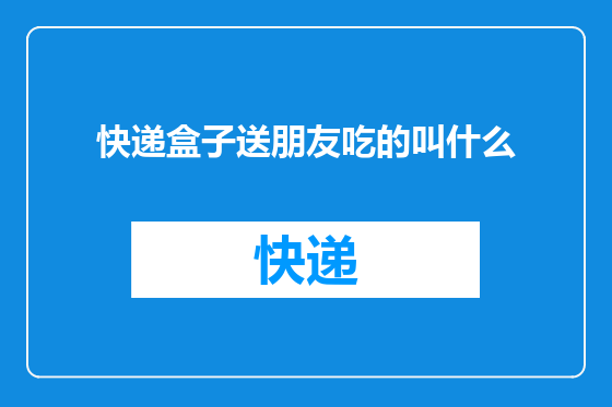 快递盒子送朋友吃的叫什么
