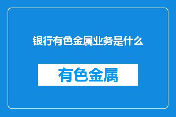 银行有色金属业务是什么