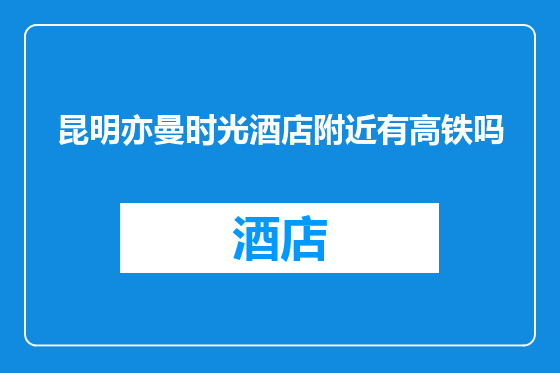 昆明亦曼时光酒店附近有高铁吗