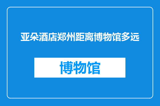 亚朵酒店郑州距离博物馆多远