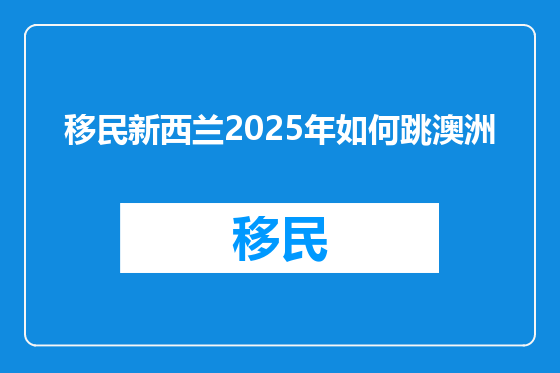 移民新西兰2025年如何跳澳洲