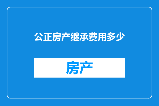 公正房产继承费用多少
