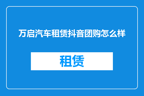 万启汽车租赁抖音团购怎么样