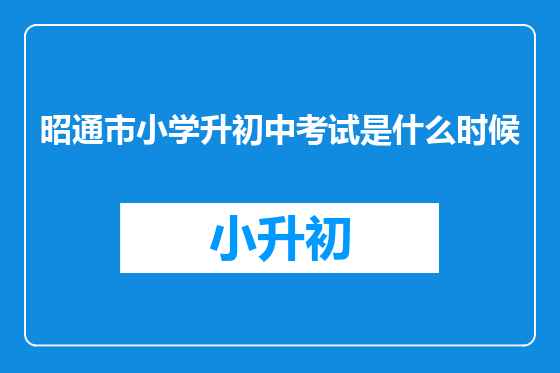 昭通市小学升初中考试是什么时候