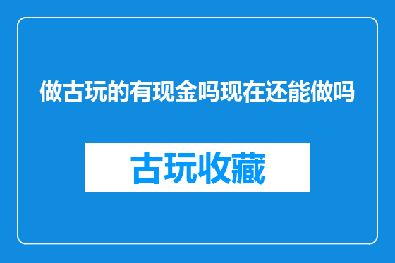 做古玩的有现金吗现在还能做吗
