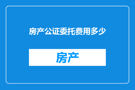 房产公证委托费用多少