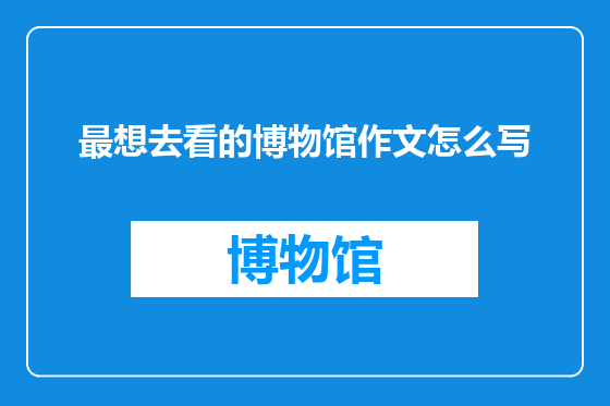 最想去看的博物馆作文怎么写