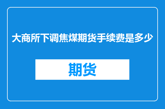 大商所下调焦煤期货手续费是多少