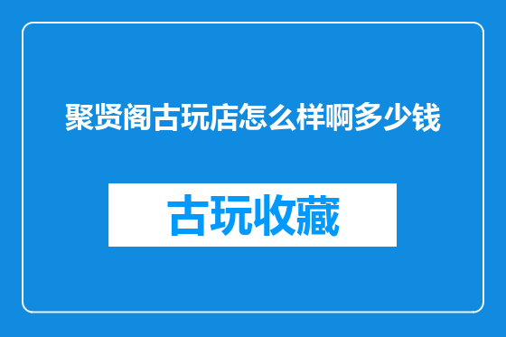 聚贤阁古玩店怎么样啊多少钱